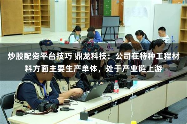 炒股配资平台技巧 鼎龙科技：公司在特种工程材料方面主要生产单体，处于产业链上游