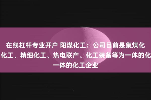 在线杠杆专业开户 阳煤化工：公司目前是集煤化工、盐化工、精细化工、热电联产、化工装备等为一体的化工企业