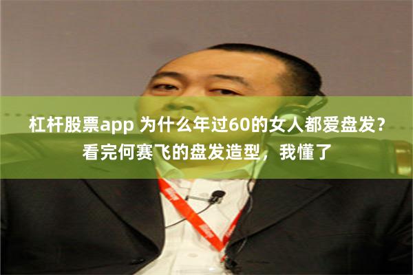 杠杆股票app 为什么年过60的女人都爱盘发?看完何赛飞的盘发造型,我懂了