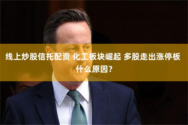 线上炒股信托配资 化工板块崛起 多股走出涨停板 什么原因？