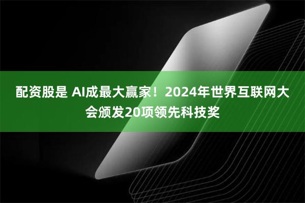 配资股是 AI成最大赢家！2024年世界互联网大会颁发20项领先科技奖