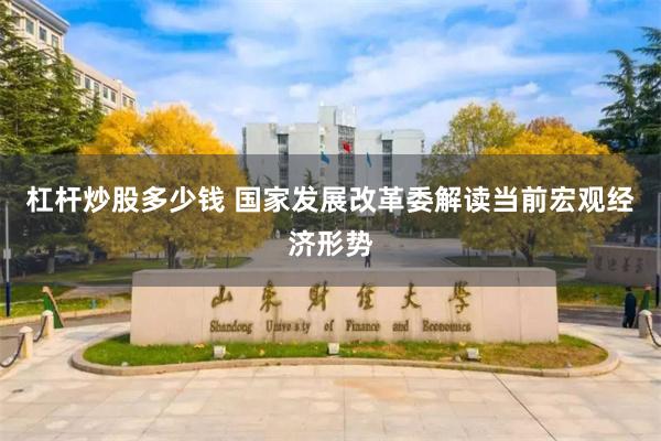 杠杆炒股多少钱 国家发展改革委解读当前宏观经济形势