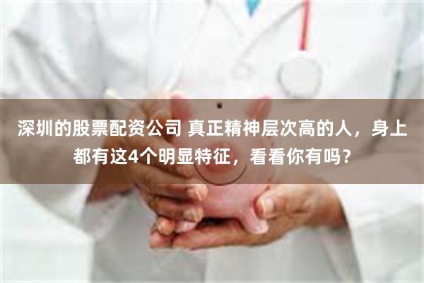 深圳的股票配资公司 真正精神层次高的人，身上都有这4个明显特征，看看你有吗？