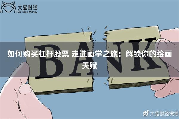 如何购买杠杆股票 走进画学之旅:解锁你的绘画天赋