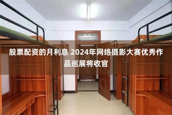 股票配资的月利息 2024年网络摄影大赛优秀作品巡展将收官