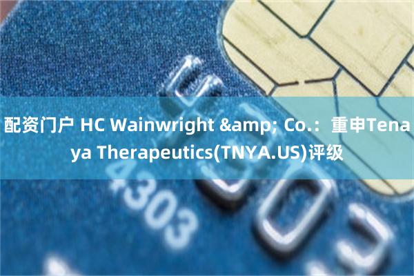 配资门户 HC Wainwright & Co.:重申Tenaya Therapeutics(TNYA.US)评级