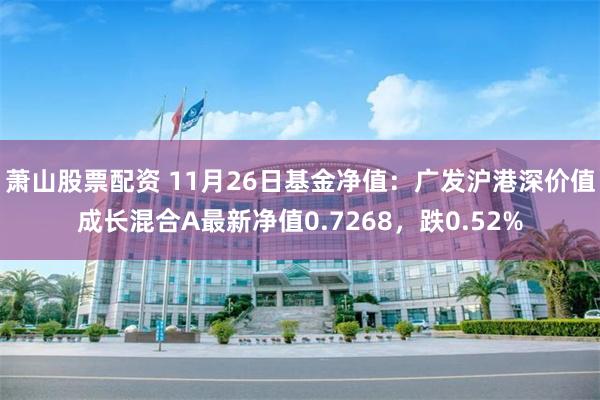 萧山股票配资 11月26日基金净值:广发沪港深价值成长混合A最新净值0.7268,跌0.52%