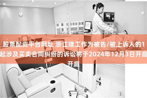 股票配资平台网址 浙江建工作为被告/被上诉人的1起涉及买卖合同纠纷的诉讼将于2024年12月3日开庭