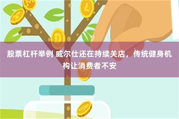 股票杠杆举例 威尔仕还在持续关店，传统健身机构让消费者不安