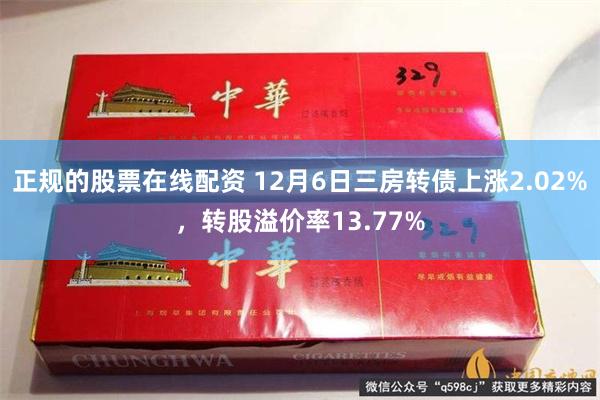 正规的股票在线配资 12月6日三房转债上涨2.02%,转股溢价率13.77%