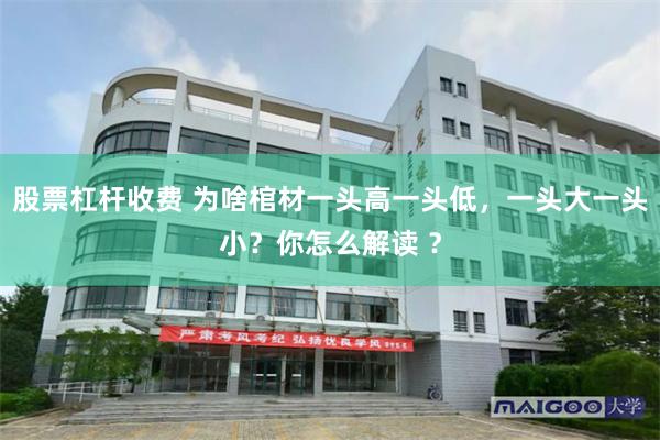 股票杠杆收费 为啥棺材一头高一头低，一头大一头小？你怎么解读 ？