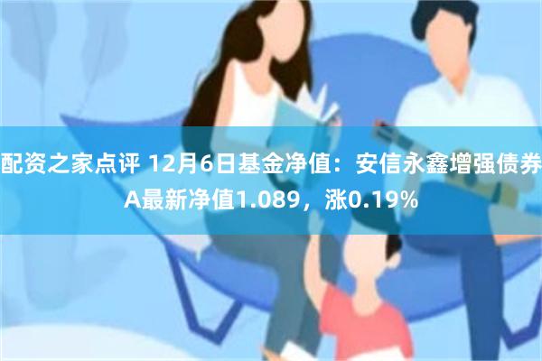 配资之家点评 12月6日基金净值：安信永鑫增强债券A最新净值1.089，涨0.19%