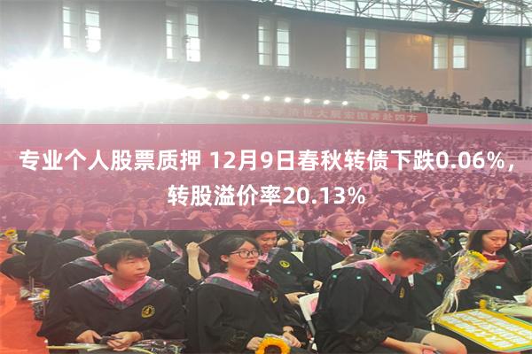专业个人股票质押 12月9日春秋转债下跌0.06%，转股溢价率20.13%