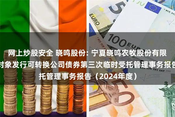 网上炒股安全 晓鸣股份: 宁夏晓鸣农牧股份有限公司向不特定对象发行可转换公司债券第三次临时受托管理事务报告（2024年度）