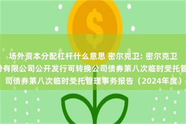 场外资本分配杠杆什么意思 密尔克卫: 密尔克卫智能供应链服务集团股份有限公司公开发行可转换公司债券第八次临时受托管理事务报告(2024年度)