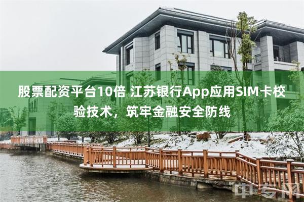 股票配资平台10倍 江苏银行App应用SIM卡校验技术，筑牢金融安全防线