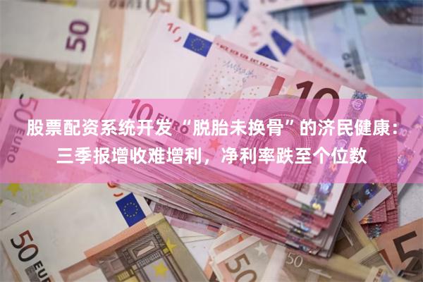 股票配资系统开发 “脱胎未换骨”的济民健康：三季报增收难增利，净利率跌至个位数