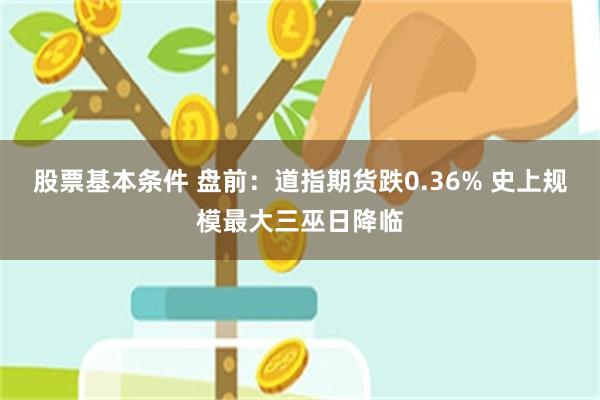 股票基本条件 盘前：道指期货跌0.36% 史上规模最大三巫日降临