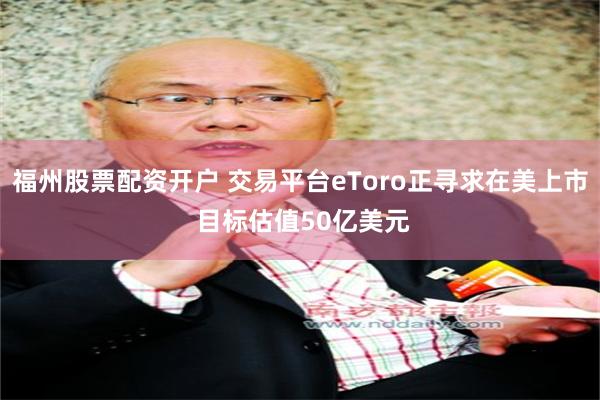 福州股票配资开户 交易平台eToro正寻求在美上市 目标估值50亿美元