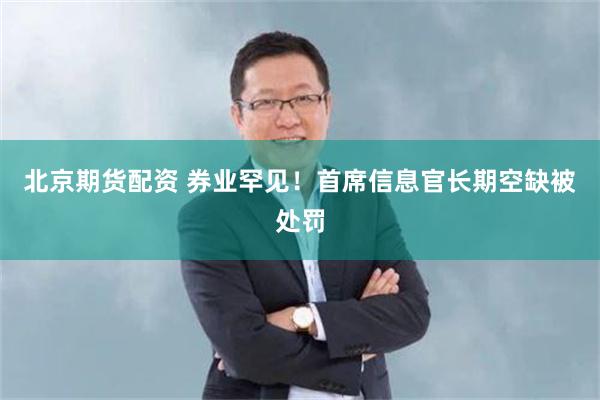 北京期货配资 券业罕见！首席信息官长期空缺被处罚