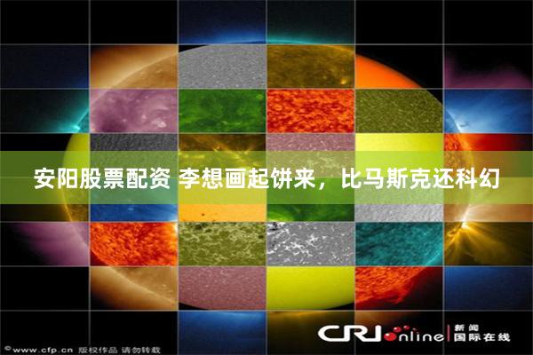 安阳股票配资 李想画起饼来,比马斯克还科幻