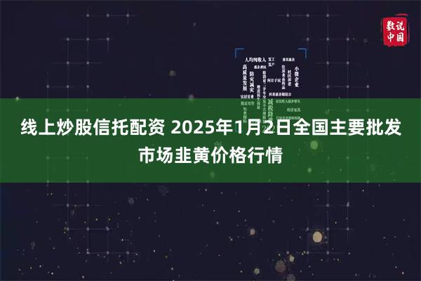 线上炒股信托配资 2025年1月2日全国主要批发市场韭黄价格行情