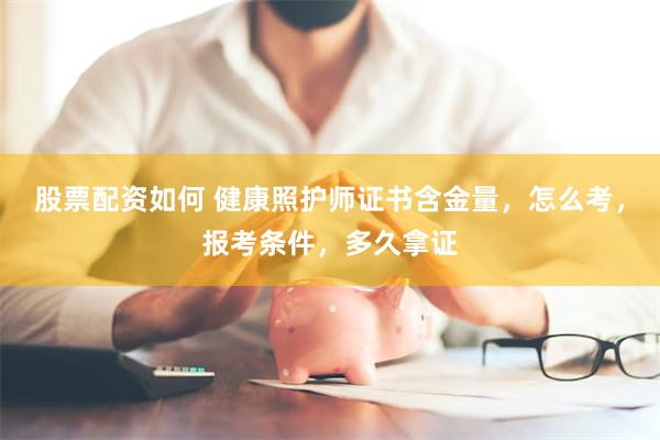 股票配资如何 健康照护师证书含金量，怎么考，报考条件，多久拿证