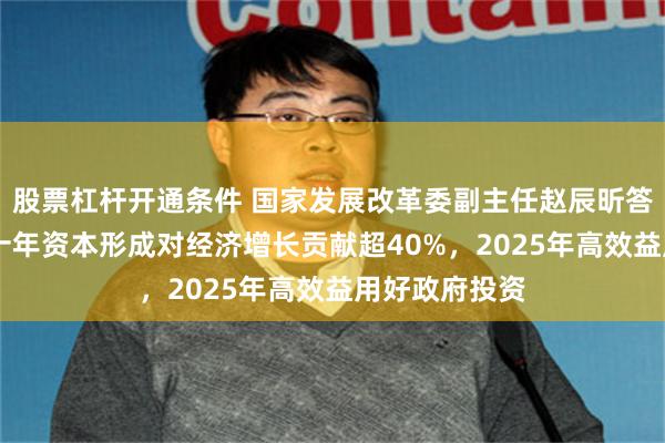 股票杠杆开通条件 国家发展改革委副主任赵辰昕答21记者：近十年资本形成对经济增长贡献超40%，2025年高效益用好政府投资