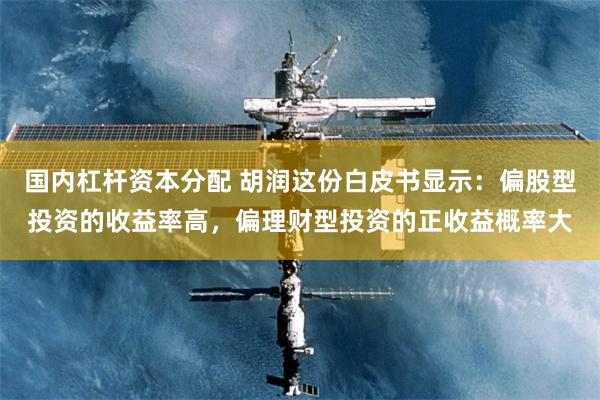 国内杠杆资本分配 胡润这份白皮书显示：偏股型投资的收益率高，偏理财型投资的正收益概率大