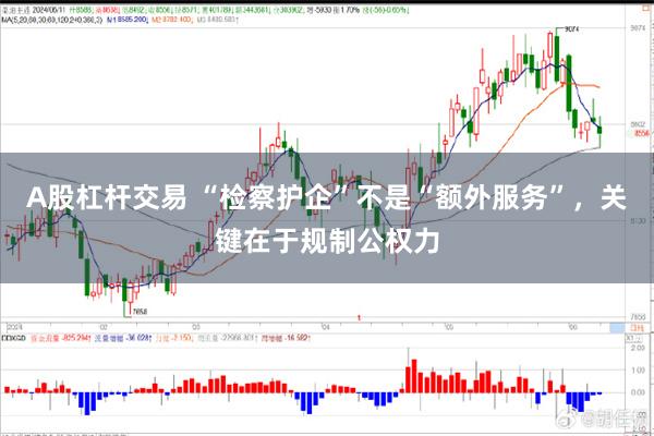 A股杠杆交易 “检察护企”不是“额外服务”，关键在于规制公权力