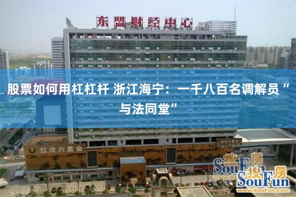 股票如何用杠杠杆 浙江海宁：一千八百名调解员“与法同堂”