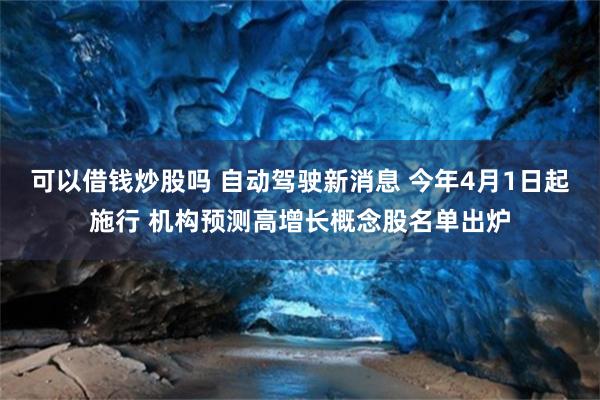可以借钱炒股吗 自动驾驶新消息 今年4月1日起施行 机构预测高增长概念股名单出炉
