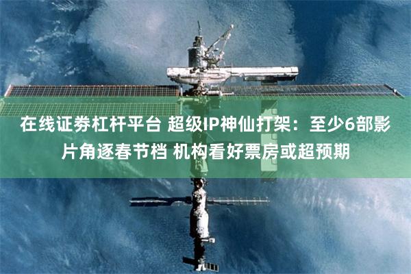 在线证劵杠杆平台 超级IP神仙打架：至少6部影片角逐春节档 机构看好票房或超预期