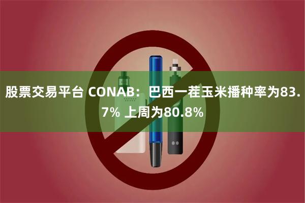 股票交易平台 CONAB:巴西一茬玉米播种率为83.7% 上周为80.8%