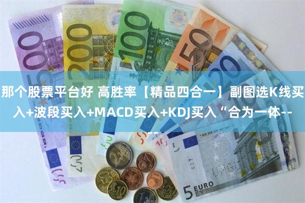 那个股票平台好 高胜率【精品四合一】副图选K线买入+波段买入+MACD买入+KDJ买入“合为一体--