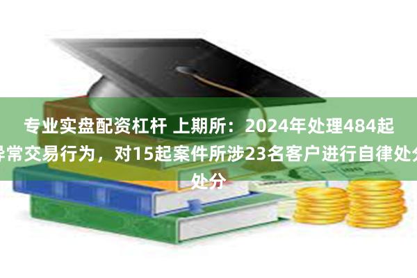 专业实盘配资杠杆 上期所：2024年处理484起异常交易行为，对15起案件所涉23名客户进行自律处分