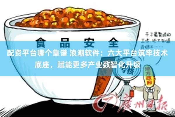 配资平台哪个靠谱 浪潮软件：六大平台筑牢技术底座，赋能更多产业数智化升级