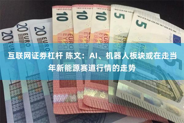 互联网证劵杠杆 陈文：AI、机器人板块或在走当年新能源赛道行情的走势