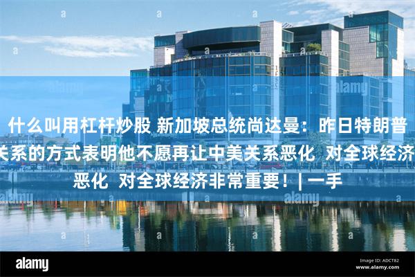 什么叫用杠杆炒股 新加坡总统尚达曼：昨日特朗普演讲中谈论中美关系的方式表明他不愿再让中美关系恶化  对全球经济非常重要！| 一手