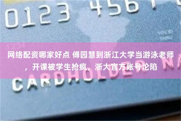 网络配资哪家好点 傅园慧到浙江大学当游泳老师，开课被学生抢疯，浙大官方账号沦陷