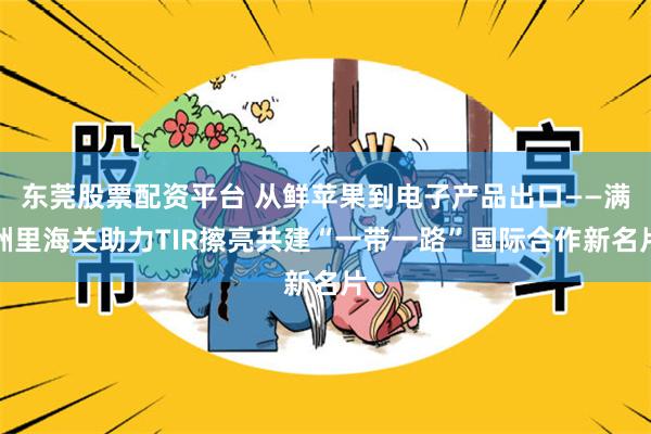 东莞股票配资平台 从鲜苹果到电子产品出口——满洲里海关助力TIR擦亮共建“一带一路”国际合作新名片