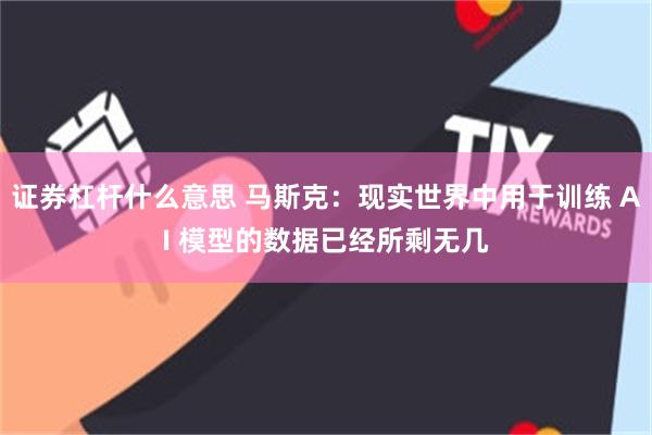 证券杠杆什么意思 马斯克：现实世界中用于训练 AI 模型的数据已经所剩无几