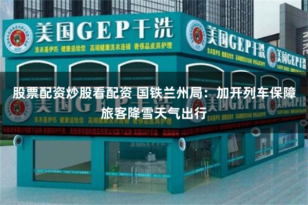 股票配资炒股看配资 国铁兰州局:加开列车保障旅客降雪天气出行
