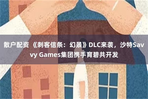 散户配资 《刺客信条：幻景》DLC来袭，沙特Savvy Games集团携手育碧共开发