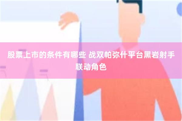 股票上市的条件有哪些 战双帕弥什平台黑岩射手联动角色