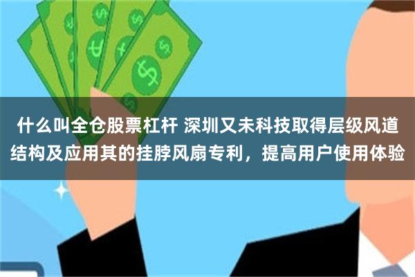 什么叫全仓股票杠杆 深圳又未科技取得层级风道结构及应用其的挂脖风扇专利，提高用户使用体验