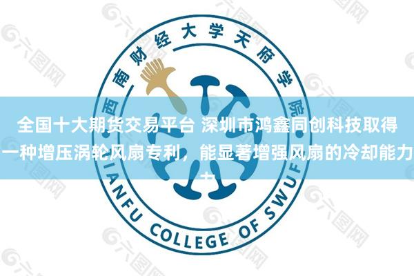 全国十大期货交易平台 深圳市鸿鑫同创科技取得一种增压涡轮风扇专利,能显著增强风扇的冷却能力