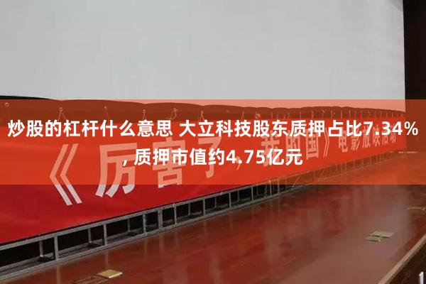 炒股的杠杆什么意思 大立科技股东质押占比7.34%, 质押市值约4.75亿元