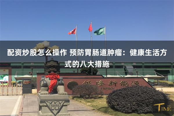配资炒股怎么操作 预防胃肠道肿瘤：健康生活方式的八大措施