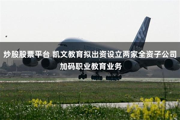 炒股股票平台 凯文教育拟出资设立两家全资子公司 加码职业教育业务